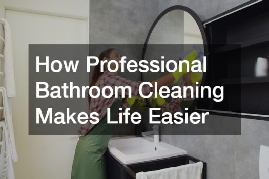 How Professional Bathroom Cleaning Makes Life Easier