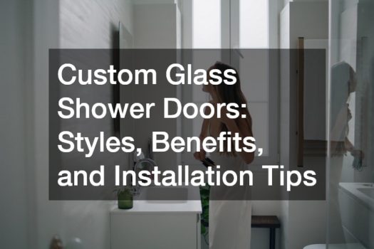 Custom Glass Shower Doors: Styles, Benefits, and Installation Tips